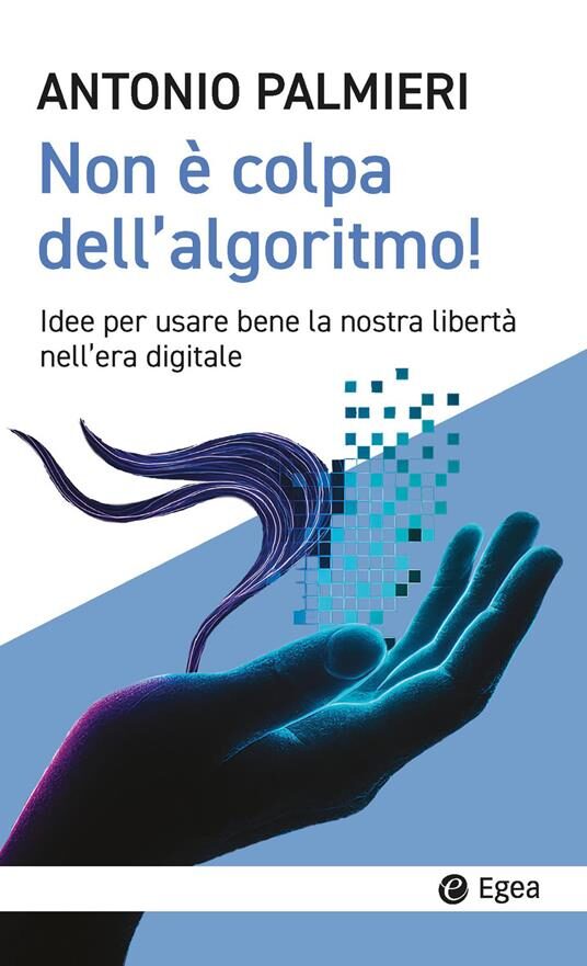 Copertina del libro di Antonio Palmieri "Non è colpa dell'algoritmo! Idee per usare bene la nostra libertà nell'era digitale", Egea, 2026